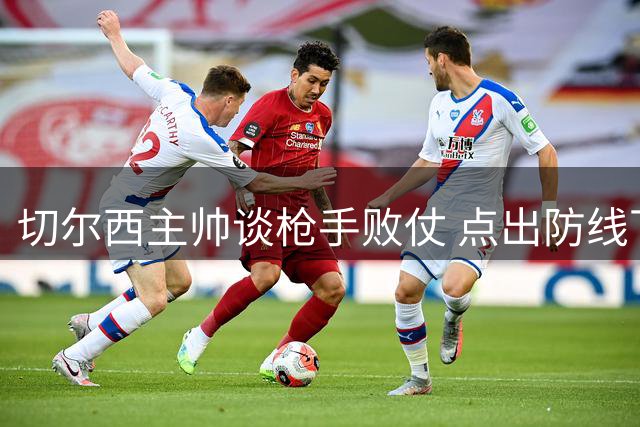 切尔西主帅谈枪手败仗 点出防线下阶段重点
