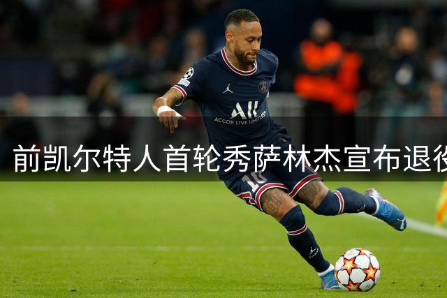 前凯尔特人首轮秀萨林杰宣布退役 生涯伤病遗憾谢幕