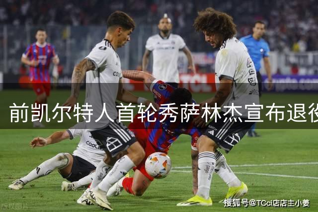前凯尔特人首轮秀萨林杰宣布退役 生涯伤病遗憾谢幕