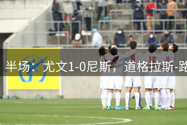 半场：尤文1-0尼斯，道格拉斯-路易斯左脚爆射破门