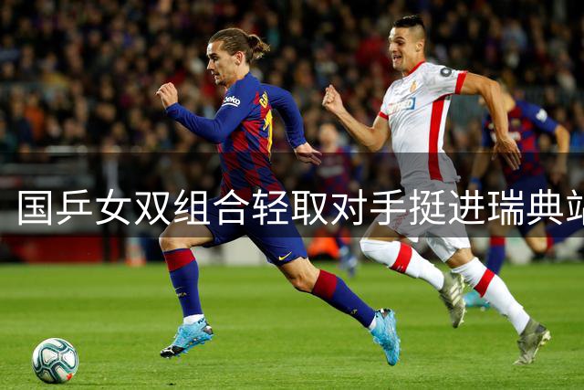 国乒女双组合轻取对手挺进瑞典站八强