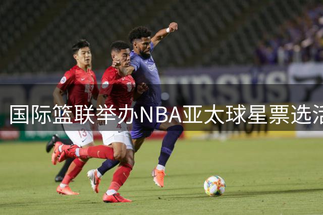 国际篮联举办NBA亚太球星票选活动