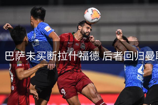 巴萨未买断拉什福德 后者回归曼联