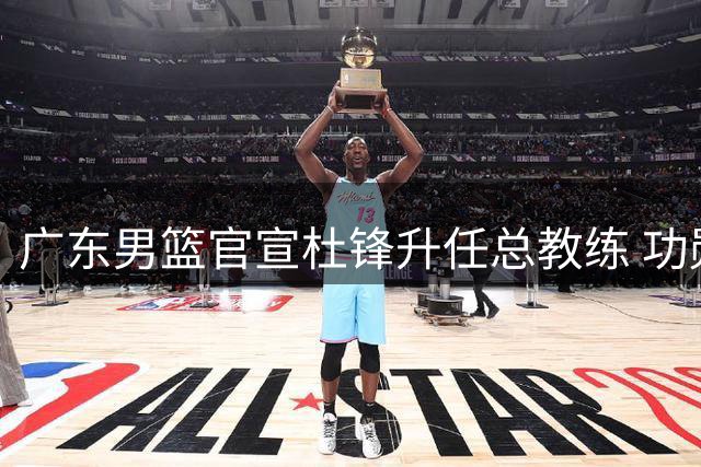 广东男篮官宣杜锋升任总教练 功勋教头再挑重任