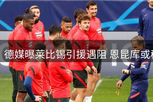 德媒曝莱比锡引援遇阻 恩昆库或租借重返老东家