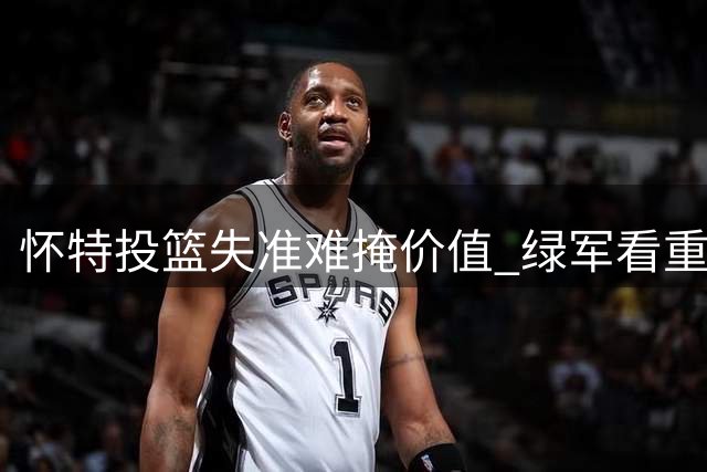 怀特投篮失准难掩价值 绿军看重的远不止得分