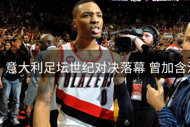 意大利足坛世纪对决落幕 曾加含泪追忆挚友巴雷西