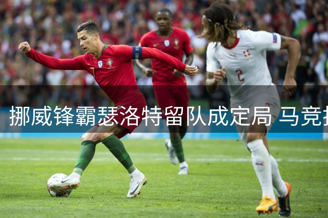 挪威锋霸瑟洛特留队成定局 马竞拒绝尤文4000万欧报价
