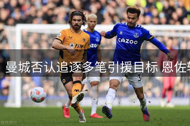 曼城否认追逐多笔引援目标 恩佐转会即将错过截点