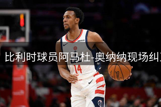 比利时球员阿马杜-奥纳纳现场纠正记者称呼