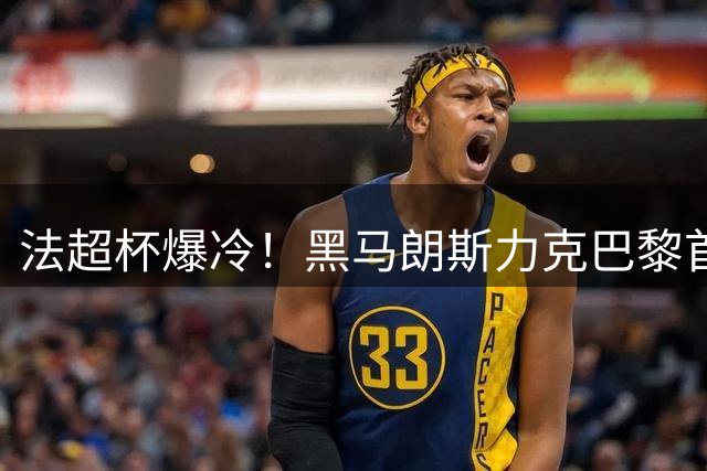 法超杯爆冷！黑马朗斯力克巴黎首度捧杯