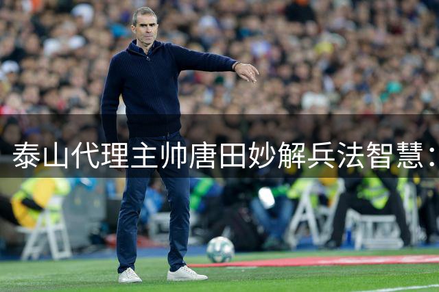 泰山代理主帅唐田妙解兵法智慧：立足不败方能制胜 足球哲学暗含东方谋略