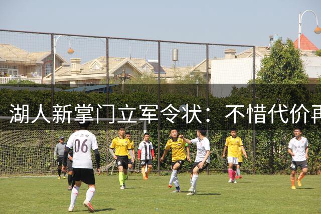 湖人新掌门立军令状：不惜代价再造紫金王朝 东契奇时代剑指巅峰