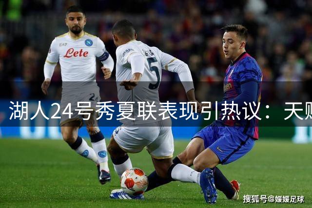 湖人24号秀夏联表现引热议：天赋肉眼可见亟待雕琢