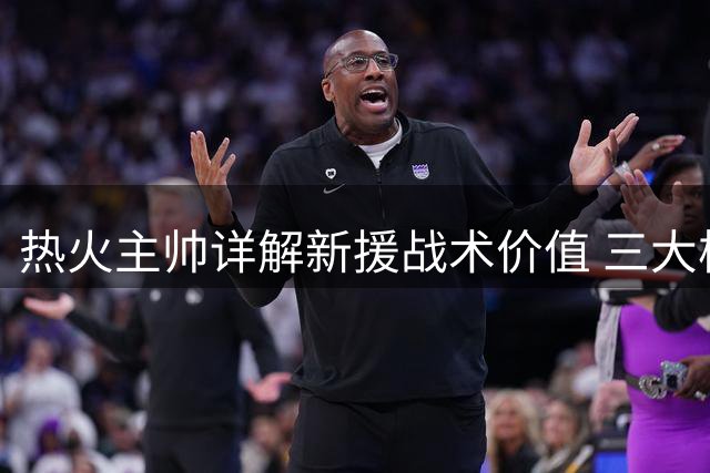 热火主帅详解新援战术价值 三大核心构建"倒置进攻"体系