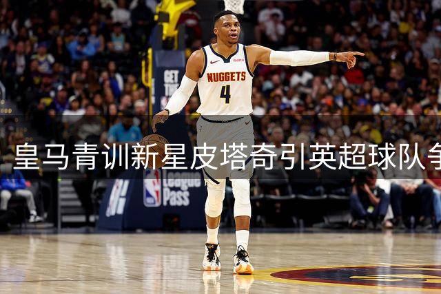 皇马青训新星皮塔奇引英超球队争夺 转会窗口或现关键转折