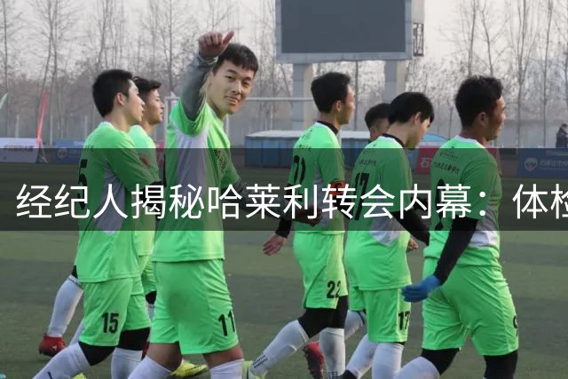 经纪人揭秘哈莱利转会内幕：体检风波后球员乐观应对