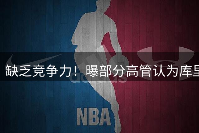 缺乏竞争力！曝部分高管认为库里不该续约勇士