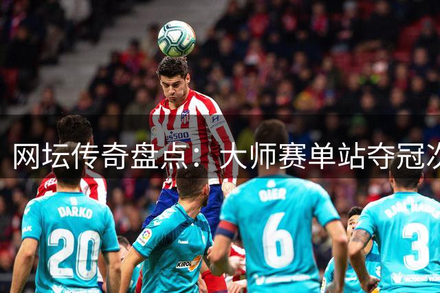 网坛传奇盘点：大师赛单站夺冠次数谁与争锋