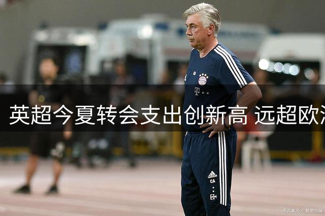 英超今夏转会支出创新高 远超欧洲四大联赛总和