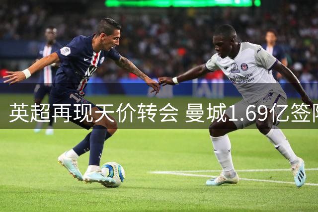 英超再现天价转会 曼城1.69亿签阿根廷国脚