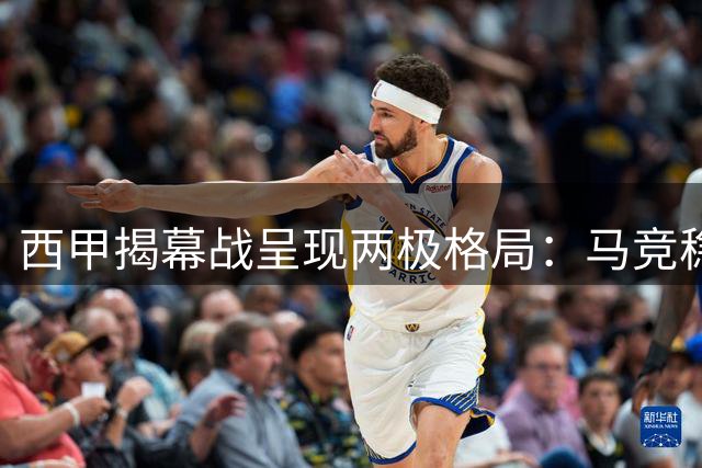 西甲揭幕战呈现两极格局：马竞稳健取胜 巴萨险胜暴露隐忧