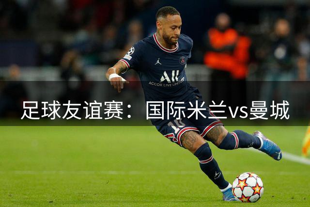 足球友谊赛：国际米兰vs曼城