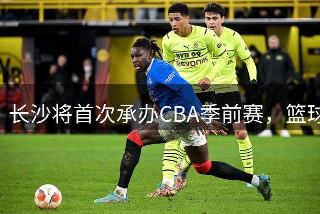 长沙将首次承办CBA季前赛，篮球热潮席卷星城